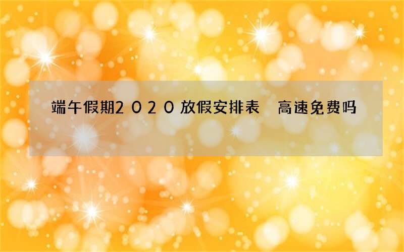 端午假期2020放假安排表 高速免费吗